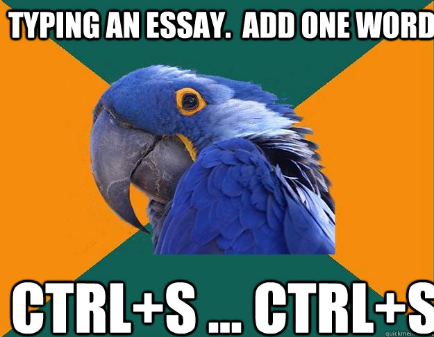 TYPING AN ESSAY.  ADD ONE WORD. CTRL+S ... CTRL+S  Paranoid Parrot