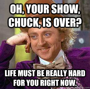 Oh, your show, Chuck, is over? Life must be really hard for you right now.  - Oh, your show, Chuck, is over? Life must be really hard for you right now.   Condescending Wonka