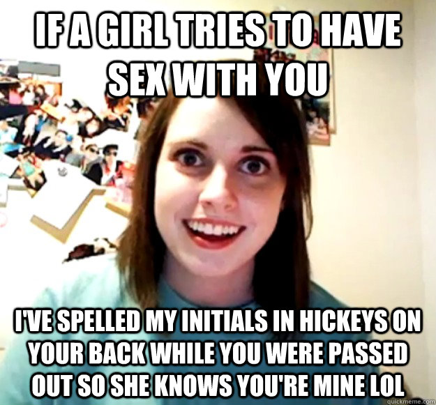 if a girl tries to have sex with you i've spelled my initials in hickeys on your back while you were passed out so she knows you're mine lol  Overly Attached Girlfriend