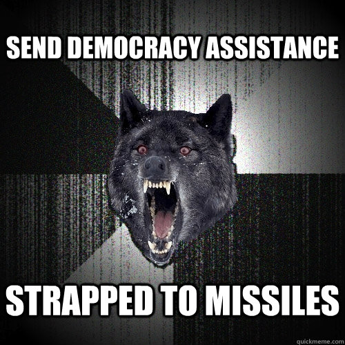 send democracy assistance strapped to missiles  Insanity Wolf