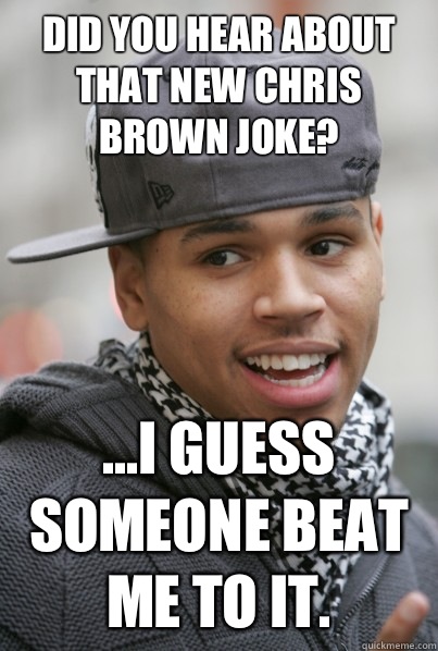 Did you hear about that new Chris Brown joke? ...I guess someone beat me to it.  Chris Brown