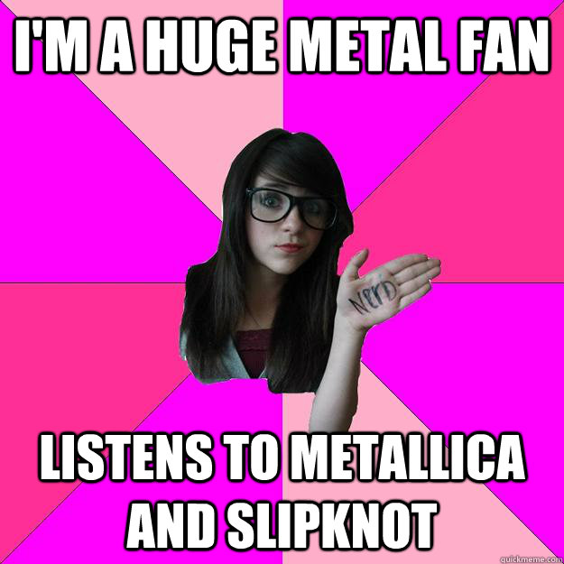 I'm a huge metal fan Listens to metallica and slipknot - I'm a huge metal fan Listens to metallica and slipknot  Idiot Nerd Girl