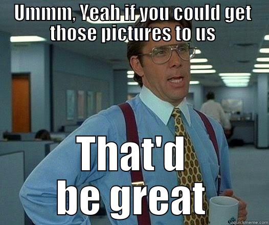 UMMM, YEAH IF YOU COULD GET THOSE PICTURES TO US THAT'D BE GREAT Office Space Lumbergh