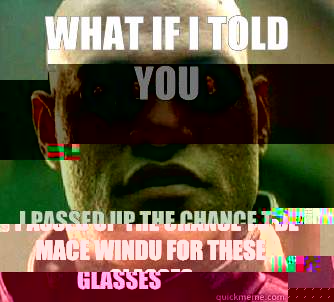 what if i told you I passed up the chance to be Mace Windu for these glasses   Matrix Morpheus