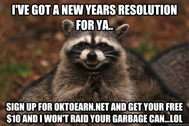 I've got A New Years resolution for ya..  sign up for oktoearn.net and get your free $10 and i won't raid your garbage can...lol  Evil Plotting Raccoon