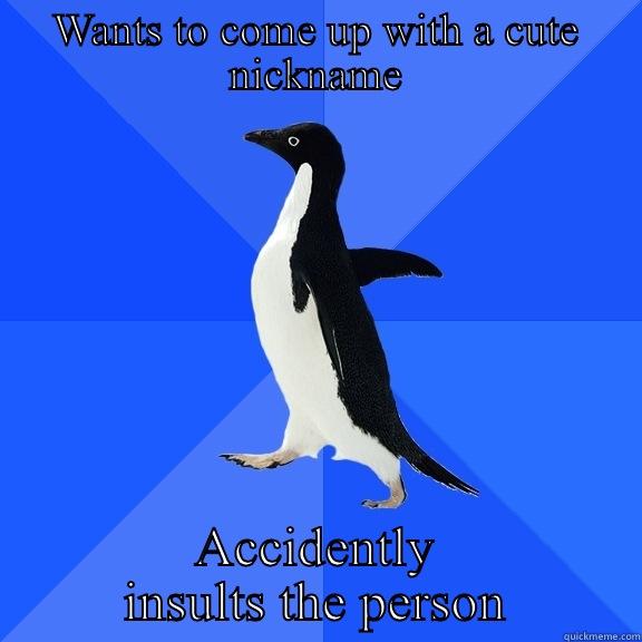 WANTS TO COME UP WITH A CUTE NICKNAME ACCIDENTLY INSULTS THE PERSON Socially Awkward Penguin