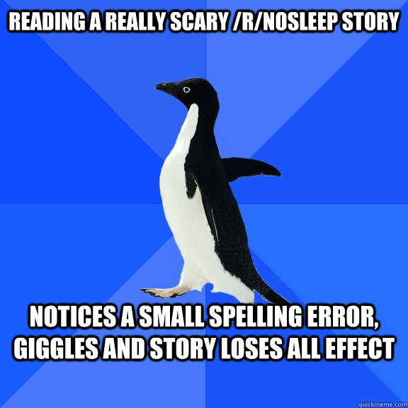 Reading a really scary /r/nosleep story Notices a small spelling error, giggles and story loses all effect    Socially Awkward Penguin