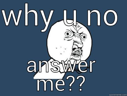WHY U NO ANSWER ME?? Y U No