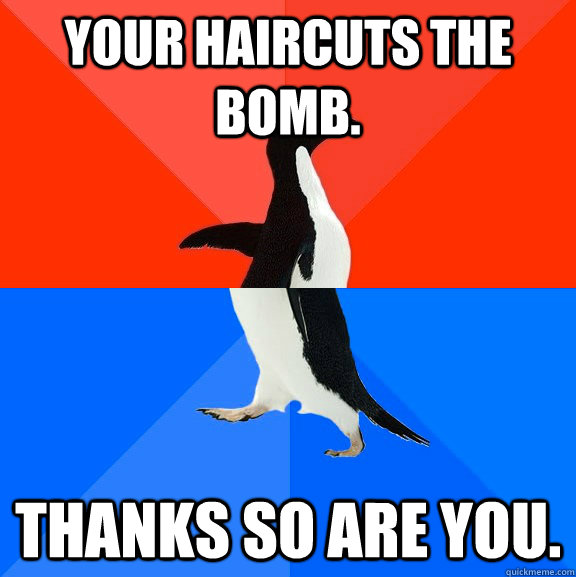 Your haircuts the bomb. Thanks so are you.  Socially Awesome Awkward Penguin