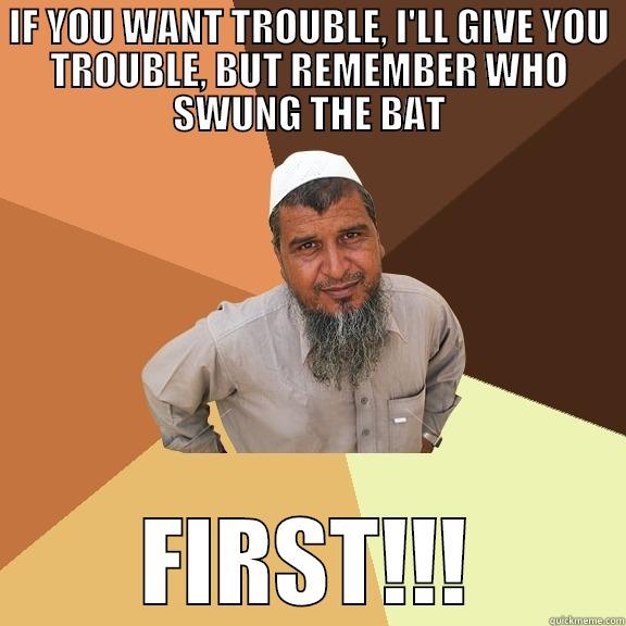 MUNMUN SAYS----- - IF YOU WANT TROUBLE, I'LL GIVE YOU TROUBLE, BUT REMEMBER WHO SWUNG THE BAT FIRST!!! Ordinary Muslim Man