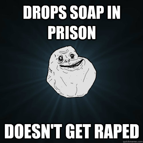 Drops soap in prison doesn't get raped  Forever Alone