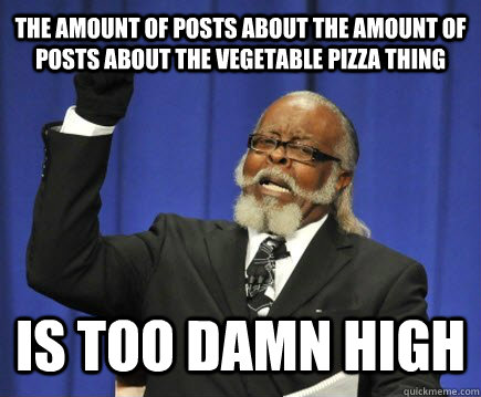 The amount of posts about the amount of posts about the vegetable pizza thing is too damn high  Too Damn High