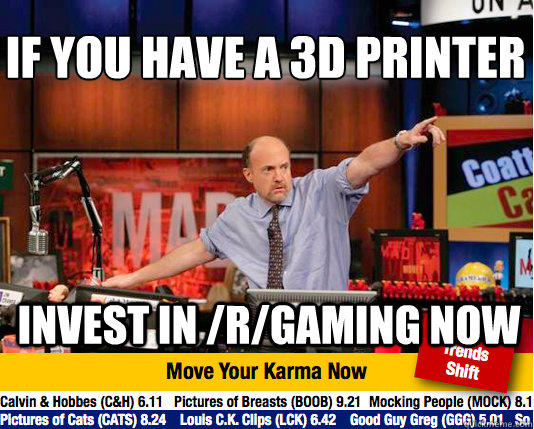 If you have a 3D printer
 Invest in /r/gaming now - If you have a 3D printer
 Invest in /r/gaming now  Mad Karma with Jim Cramer