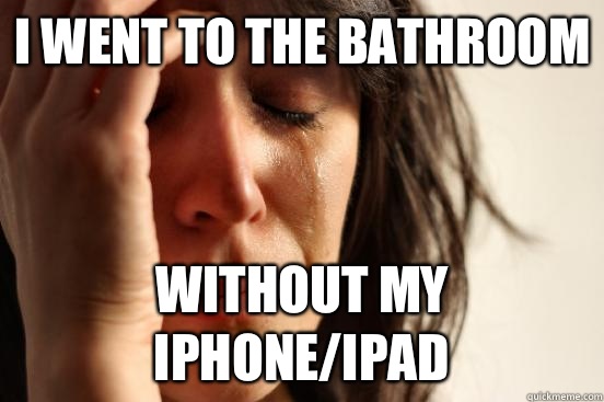I went to the bathroom without my iphone/ipad  First World Problems