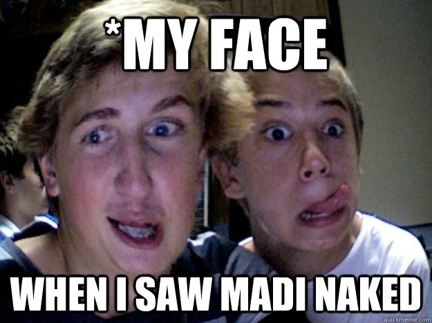 *my face when i saw madi naked - *my face when i saw madi naked  Naked Bitchs