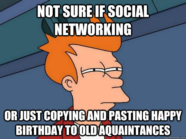 Not sure if social networking Or just copying and pasting happy birthday to old aquaintances  Futurama Fry