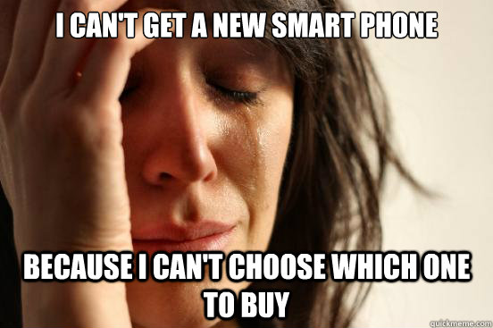 I can't get a new smart phone Because I can't choose which one to buy  First World Problems
