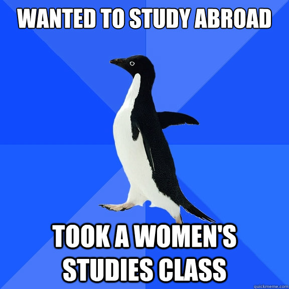 Wanted to study Abroad took a women's studies class  Socially Awkward Penguin