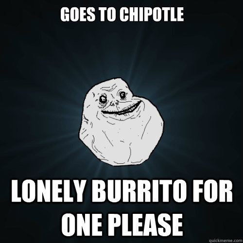 Goes to Chipotle lonely burrito for one please  Forever Alone