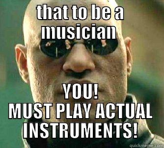 THAT TO BE A MUSICIAN  YOU! MUST PLAY ACTUAL INSTRUMENTS! Matrix Morpheus
