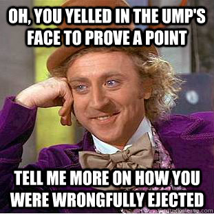 Oh, you yelled in the ump's face to prove a point Tell me more on how you were wrongfully ejected   Condescending Wonka