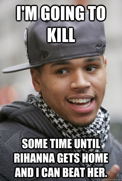 I'm going to kill some time until Rihanna gets home and I can beat her. - I'm going to kill some time until Rihanna gets home and I can beat her.  Scumbag Chris Brown