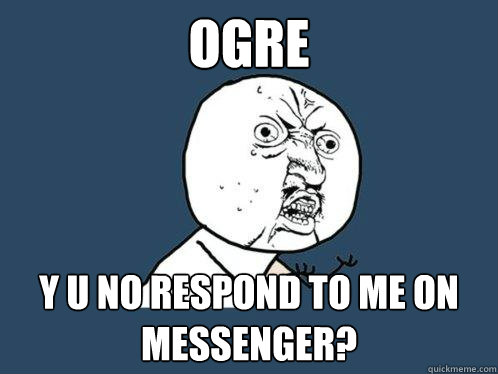 OGRE y u no respond to me on messenger?  Y U No