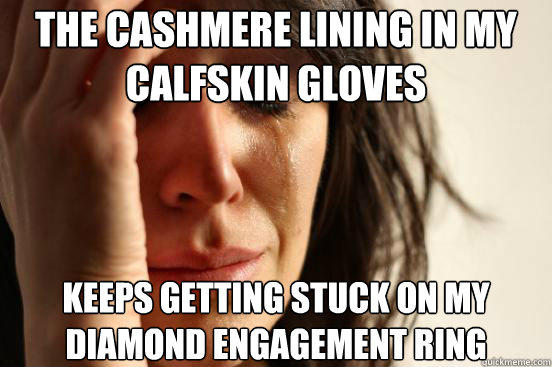 The cashmere lining in my calfskin gloves  keeps getting stuck on my diamond engagement ring  First World Problems