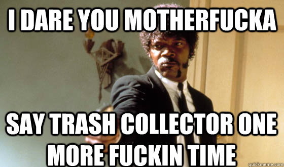 I DARE YOU MOTHERFUCKA SAY TRASH COLLECTOR ONE MORE FUCKIN TIME  