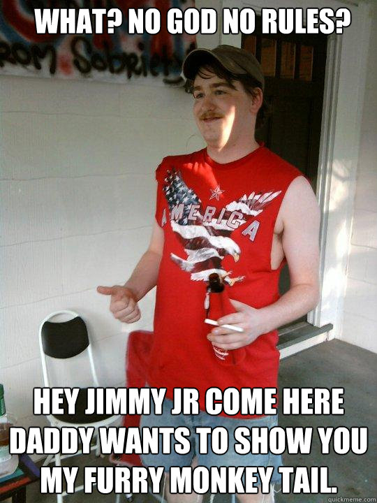 What? No God no rules? Hey Jimmy jr come here daddy wants to show you my furry monkey tail.  Redneck Randal
