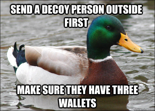 Send a decoy person outside first Make sure they have three wallets  Actual Advice Mallard