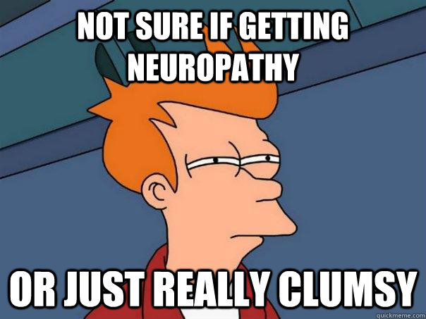 Not sure if getting neuropathy Or just really clumsy  Futurama Fry