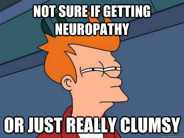 Not sure if getting neuropathy Or just really clumsy - Not sure if getting neuropathy Or just really clumsy  Futurama Fry