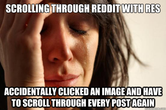 Scrolling through reddit with RES Accidentally clicked an image and have to scroll through every post again  First World Problems