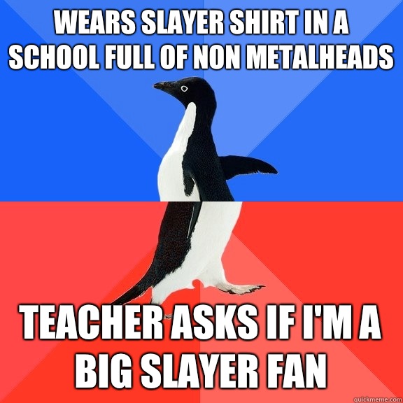 Wears slayer shirt in a school full of non metalheads Teacher asks if I'm a big slayer fan - Wears slayer shirt in a school full of non metalheads Teacher asks if I'm a big slayer fan  Socially Awkward Awesome Penguin