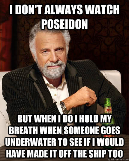I don't always watch poseidon but when I do I hold my breath when someone goes underwater to see if I would have made it off the ship too  The Most Interesting Man In The World