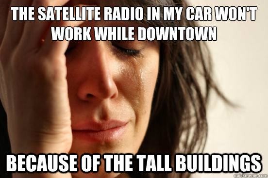The satellite radio in my car won't work while downtown because of the tall buildings   First World Problems