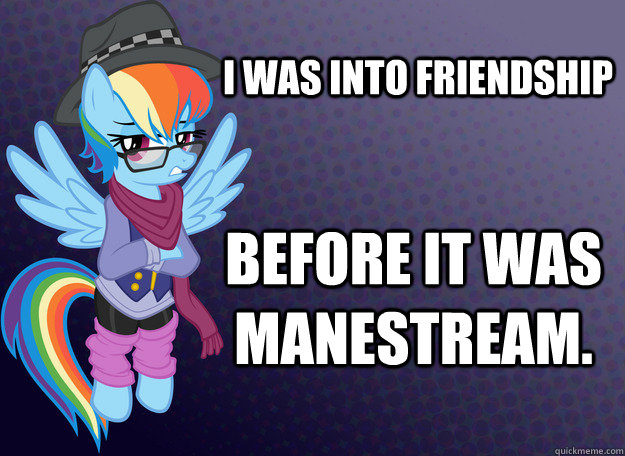 I was into friendship BEFORE IT WAS MANESTREAM.  