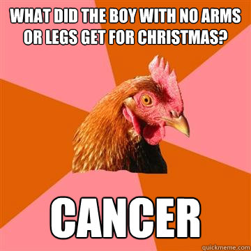 what did the boy with no arms or legs get for christmas? cancer - what did the boy with no arms or legs get for christmas? cancer  Anti-Joke Chicken