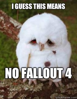 I guess this means  No Fallout 4  - I guess this means  No Fallout 4   Sad Owl