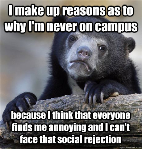 I make up reasons as to why I'm never on campus because I think that everyone finds me annoying and I can't face that social rejection  Confession Bear