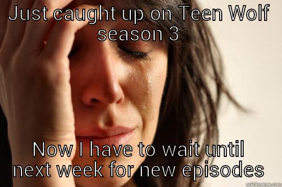JUST CAUGHT UP ON TEEN WOLF SEASON 3 NOW I HAVE TO WAIT UNTIL NEXT WEEK FOR NEW EPISODES First World Problems
