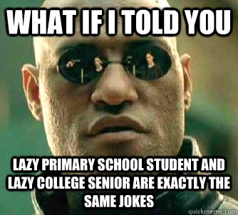 what if i told you lazy primary school student and lazy college senior are exactly the same jokes   Matrix Morpheus