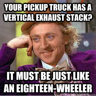 Your pickup truck has a vertical exhaust stack? it must be just like an eighteen-wheeler  Creepy Wonka