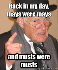 Back in my day,
mays were mays and musts were musts  Back In My Day We Had Sticks