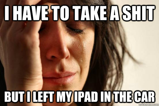 I have to take a shit but I left my iPad in the car  First World Problems