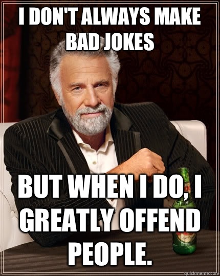 I don't always make bad jokes But when I do, I greatly offend people.  The Most Interesting Man In The World
