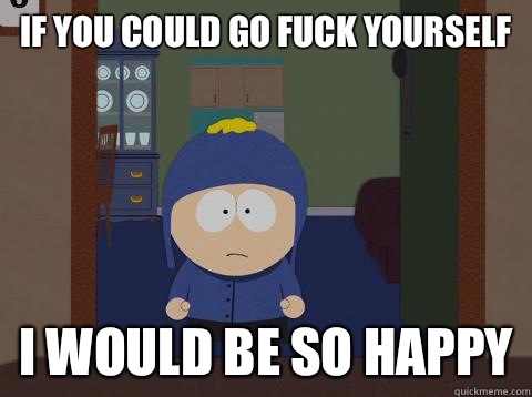 If you could go fuck yourself i would be so happy  Craig would be so happy