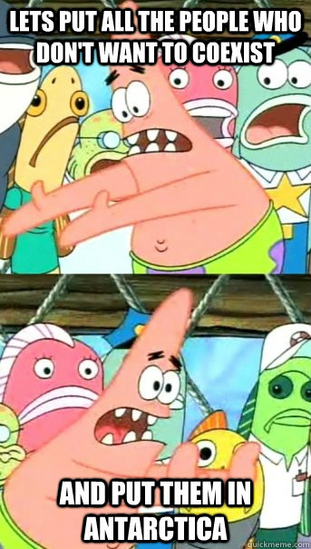 Lets put all the people who don't want to coexist  and put them in Antarctica   Push it somewhere else Patrick
