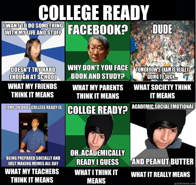 College Ready What my friends think it means What my parents think it means What society think it means What my teachers think it means What I think it means What it really means - College Ready What my friends think it means What my parents think it means What society think it means What my teachers think it means What I think it means What it really means  Stupid ass school made me do this meme so dont judge it.